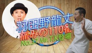 羽田野 龍丈の痛みの110番 第37回 Mr T.K登場!!